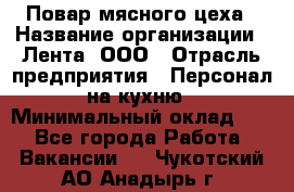 Повар мясного цеха › Название организации ­ Лента, ООО › Отрасль предприятия ­ Персонал на кухню › Минимальный оклад ­ 1 - Все города Работа » Вакансии   . Чукотский АО,Анадырь г.